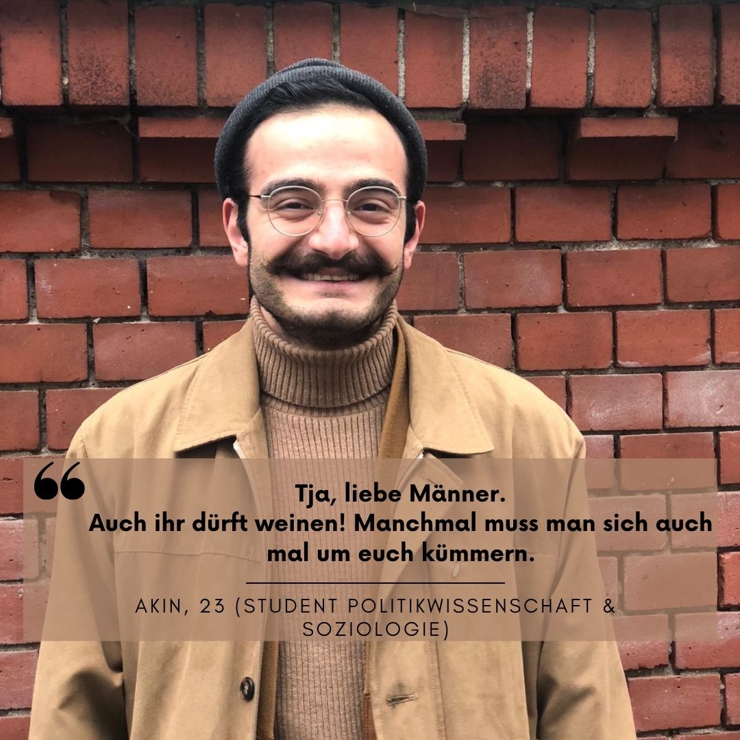 Mann mit Mütze und Brille steht vor einer Roten Ziegelsteinwand. Unter ihm der Text "Tja, liebe Männer. Auch ihr dürft weinen! Manchmal muss man sich auch mal um euch kümmern." Akin, 23 (Student Politikwissenschaften & Soziologe)
