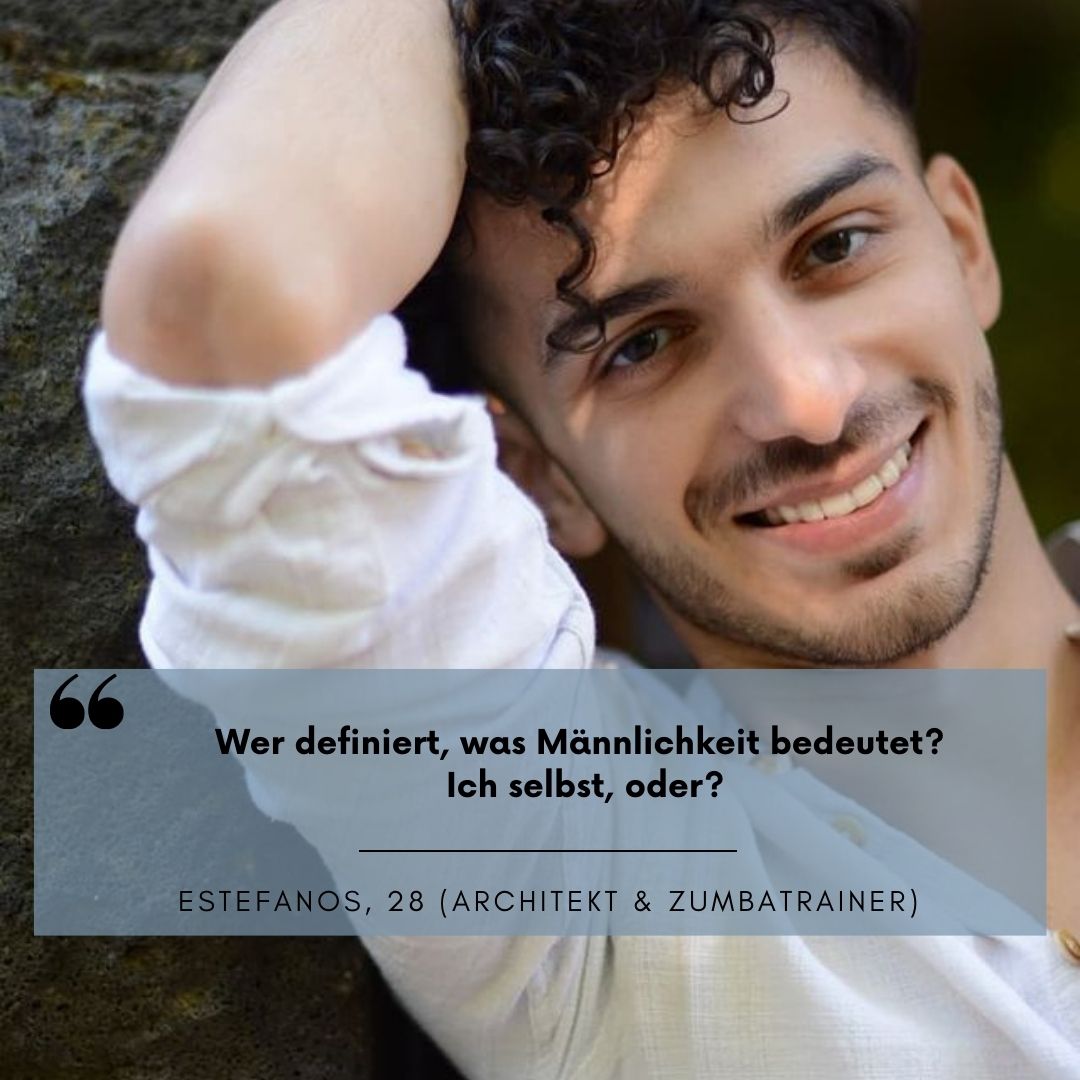 Mann in weißem Hemd fasst sich in die Haare und lächelt in die Kamera. Unter seinem Bild steht der Spruch "Wer definiert, was Männlichkeit bedeutet? Ich selbst, oder?" Estefanos, 28 (Architekt & Zumbatrainer)