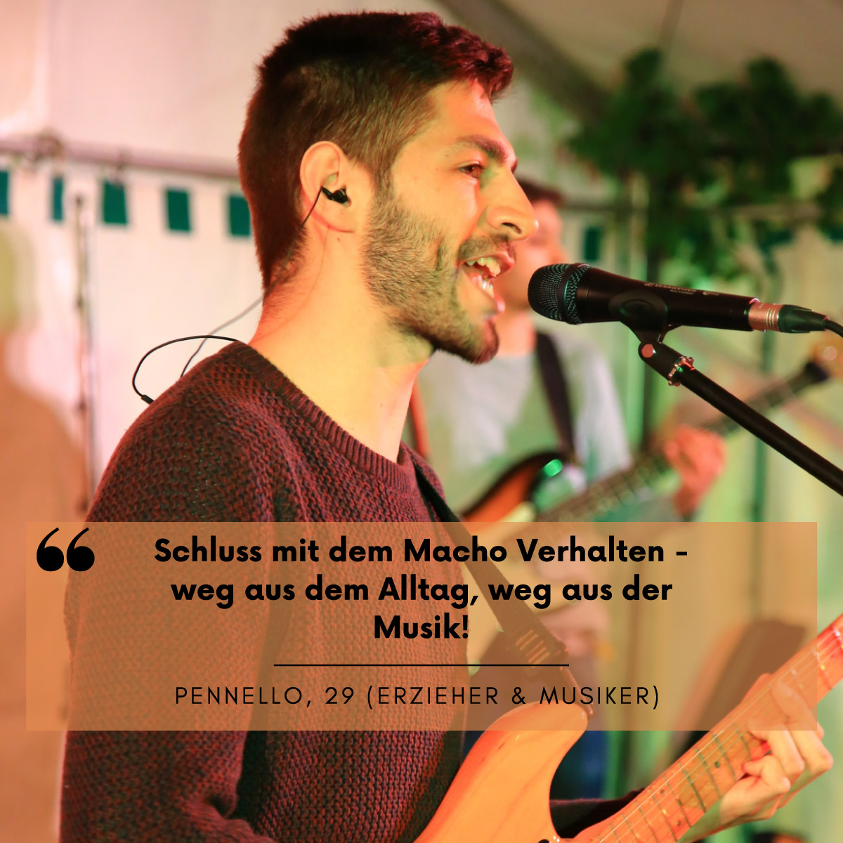 Ein Mann im Profil singt in ein Mikrophon. Darüber steht die Aussage: "Schluss mit dem Macho Verhalten - weg aus dem Alltag, weg aus der Musik!" Pennello, 29 (Erzieher und Musiker)